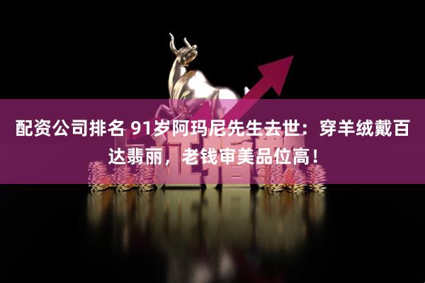 配资公司排名 91岁阿玛尼先生去世：穿羊绒戴百达翡丽，老钱审美品位高！
