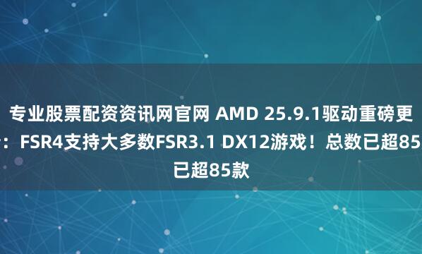 专业股票配资资讯网官网 AMD 25.9.1驱动重磅更新：FSR4支持大多数FSR3.1 DX12游戏！总数已超85款