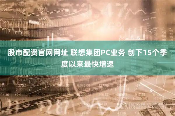股市配资官网网址 联想集团PC业务 创下15个季度以来最快增速