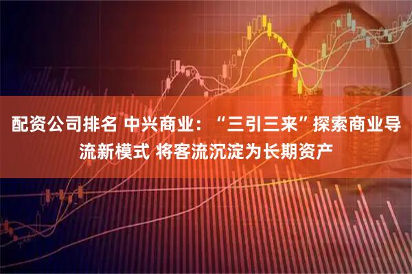 配资公司排名 中兴商业：“三引三来”探索商业导流新模式 将客流沉淀为长期资产