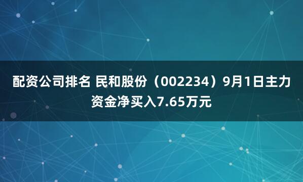 配资公司排名 民和股份（002234）9月1日主力资金净买入7.65万元