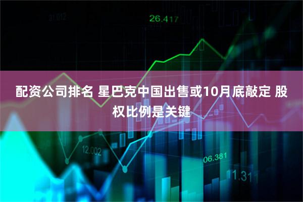 配资公司排名 星巴克中国出售或10月底敲定 股权比例是关键
