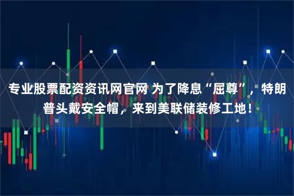 专业股票配资资讯网官网 为了降息“屈尊”，特朗普头戴安全帽，来到美联储装修工地！