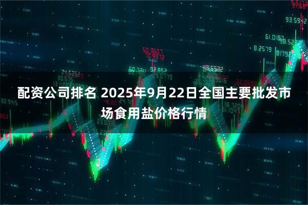 配资公司排名 2025年9月22日全国主要批发市场食用盐价格行情