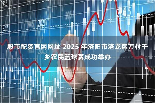 股市配资官网网址 2025 年洛阳市洛龙区万村千乡农民篮球赛成功举办
