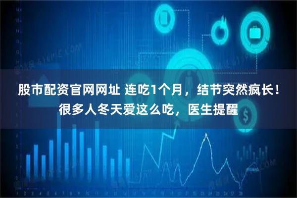 股市配资官网网址 连吃1个月,结节突然疯长!很多人冬天爱这么吃,医生提醒
