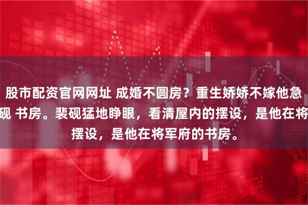 股市配资官网网址 成婚不圆房？重生娇娇不嫁他急了 梅晚萤裴砚 书房。裴砚猛地睁眼，看清屋内的摆设，是他在将军府的书房。