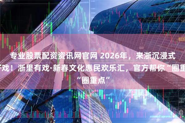 专业股票配资资讯网官网 2026年，来浙沉浸式看好戏！浙里有戏·新春文化惠民欢乐汇，官方帮你“圈重点”
