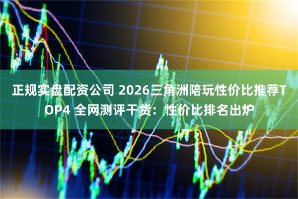 正规实盘配资公司 2026三角洲陪玩性价比推荐TOP4 全网测评干货：性价比排名出炉