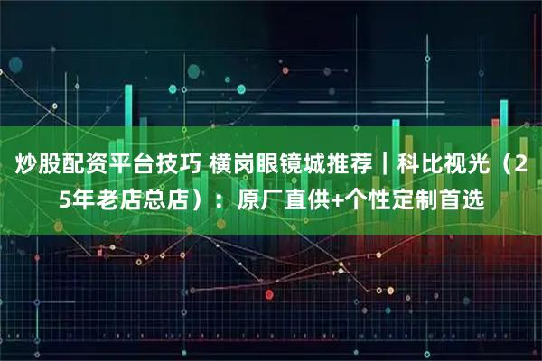 炒股配资平台技巧 横岗眼镜城推荐｜科比视光（25年老店总店）：原厂直供+个性定制首选