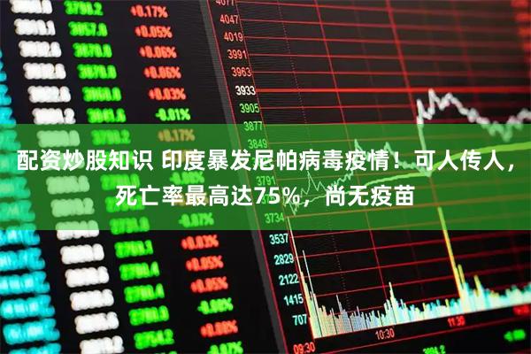 配资炒股知识 印度暴发尼帕病毒疫情！可人传人，死亡率最高达75%，尚无疫苗