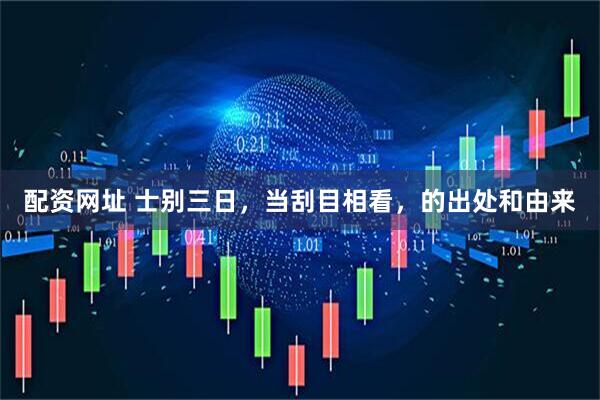 配资网址 士别三日，当刮目相看，的出处和由来