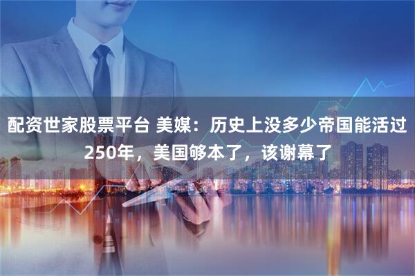 配资世家股票平台 美媒：历史上没多少帝国能活过250年，美国够本了，该谢幕了
