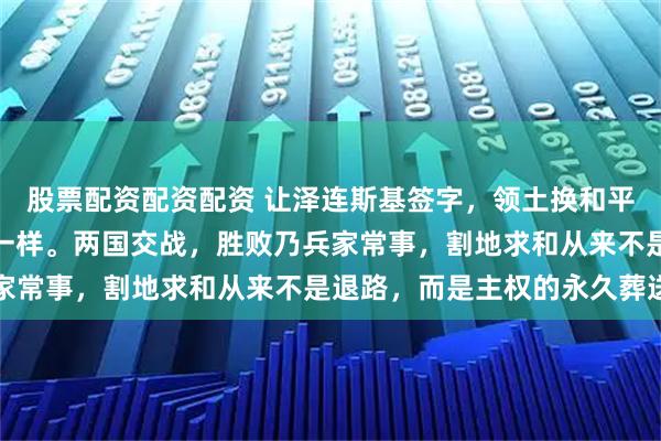 股票配资配资配资 让泽连斯基签字，领土换和平，难。换是任何人，都一样。两国交战，胜败乃兵家常事，割地求和从来不是退路，而是主权的永久葬送