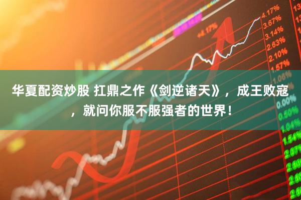 华夏配资炒股 扛鼎之作《剑逆诸天》，成王败寇，就问你服不服强者的世界！