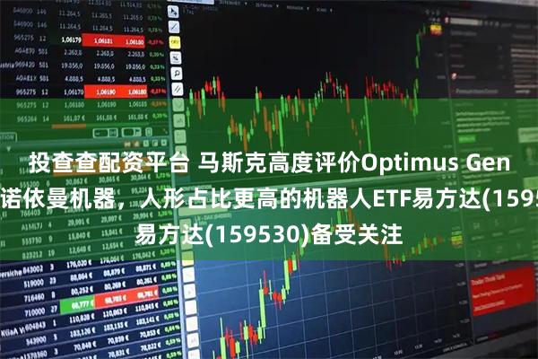 投查查配资平台 马斯克高度评价Optimus Gen3为第一台冯·诺依曼机器，人形占比更高的机器人ETF易方达(159530)备受关注