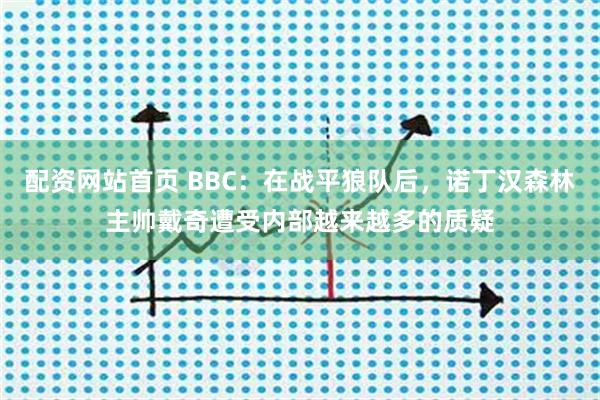 配资网站首页 BBC:在战平狼队后,诺丁汉森林主帅戴奇遭受内部越来越多的质疑