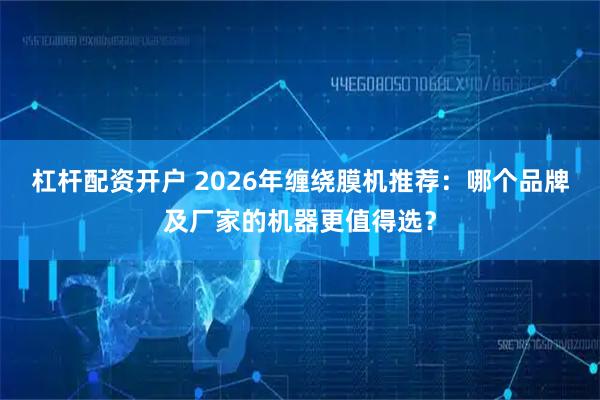杠杆配资开户 2026年缠绕膜机推荐：哪个品牌及厂家的机器更值得选？