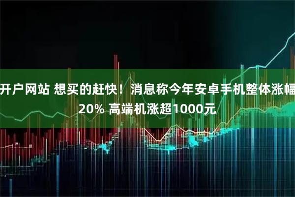 开户网站 想买的赶快！消息称今年安卓手机整体涨幅20% 高端机涨超1000元