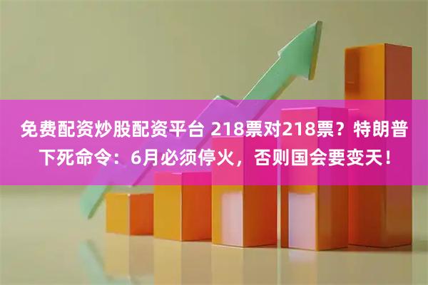 免费配资炒股配资平台 218票对218票?特朗普下死命令:6月必须停火,否则国会要变天!