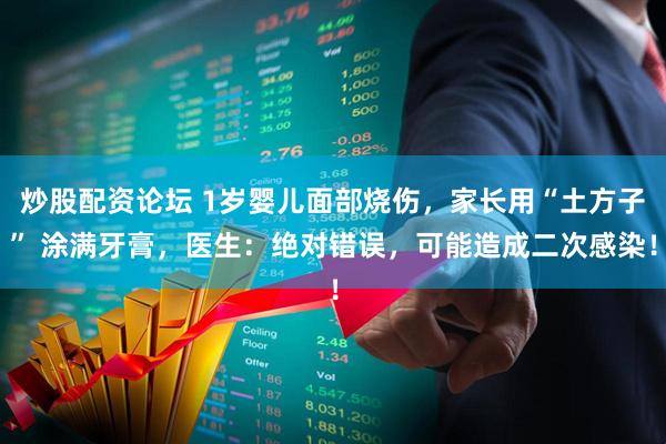 炒股配资论坛 1岁婴儿面部烧伤，家长用“土方子” 涂满牙膏，医生：绝对错误，可能造成二次感染！