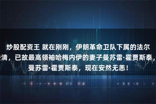 炒股配资王 就在刚刚,伊朗革命卫队下属的法尔斯通讯社出面澄清,已故最高领袖哈梅内伊的妻子曼苏雷·霍贾斯泰,现在安然无恙!