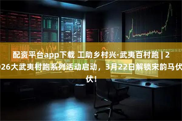 配资平台app下载 工助乡村兴·武夷百村跑 | 2026大武夷村跑系列活动启动，3月22日解锁宋韵马伏！