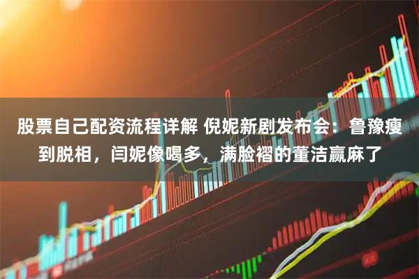 股票自己配资流程详解 倪妮新剧发布会：鲁豫瘦到脱相，闫妮像喝多，满脸褶的董洁赢麻了