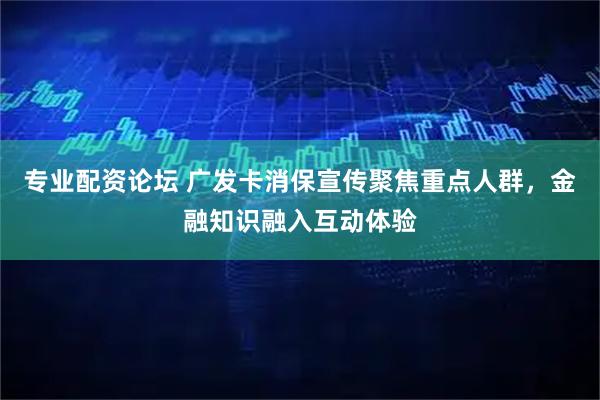 专业配资论坛 广发卡消保宣传聚焦重点人群，金融知识融入互动体验