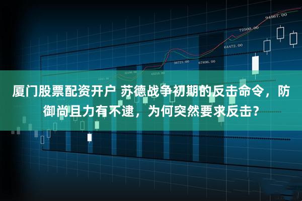 厦门股票配资开户 苏德战争初期的反击命令，防御尚且力有不逮，为何突然要求反击？