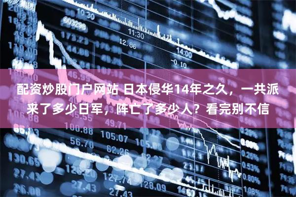 配资炒股门户网站 日本侵华14年之久,一共派来了多少日军,阵亡了多少人?看完别不信