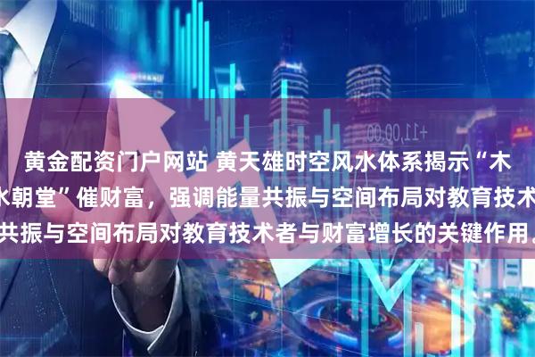黄金配资门户网站 黄天雄时空风水体系揭示“木火通明”旺事业,“金水朝堂”催财富,强调能量共振与空间布局对教育技术者与财富增长的关键作用。