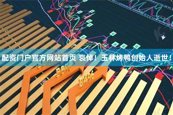 配资门户官方网站首页 哀悼！玉林烤鸭创始人逝世！