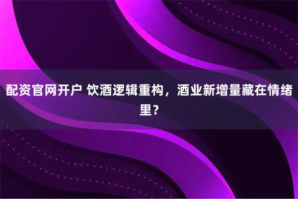 配资官网开户 饮酒逻辑重构，酒业新增量藏在情绪里？