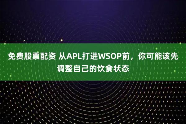 免费股票配资 从APL打进WSOP前，你可能该先调整自己的饮食状态