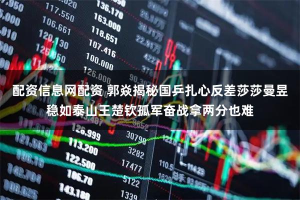 配资信息网配资 郭焱揭秘国乒扎心反差莎莎曼昱稳如泰山王楚钦孤军奋战拿两分也难