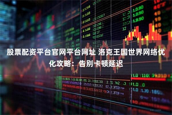 股票配资平台官网平台网址 洛克王国世界网络优化攻略：告别卡顿延迟