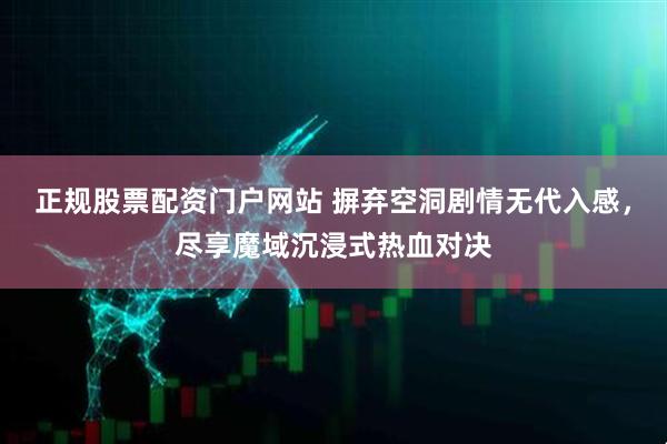 正规股票配资门户网站 摒弃空洞剧情无代入感,尽享魔域沉浸式热血对决
