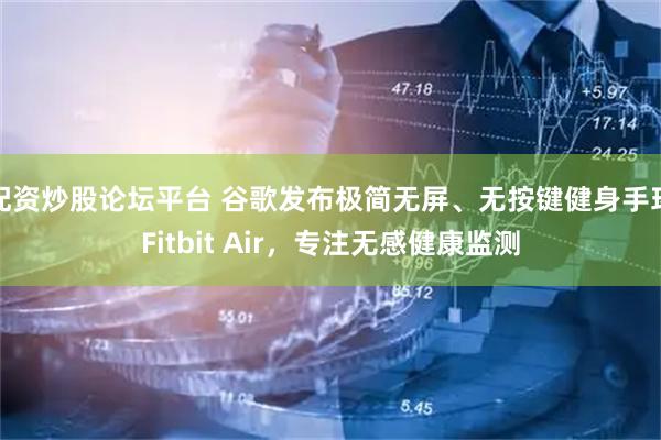 配资炒股论坛平台 谷歌发布极简无屏、无按键健身手环Fitbit Air,专注无感健康监测