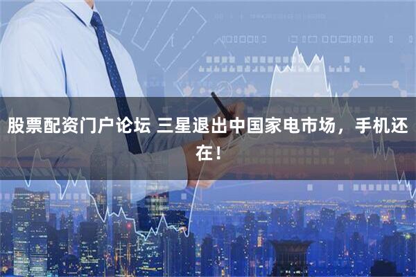 股票配资门户论坛 三星退出中国家电市场，手机还在！