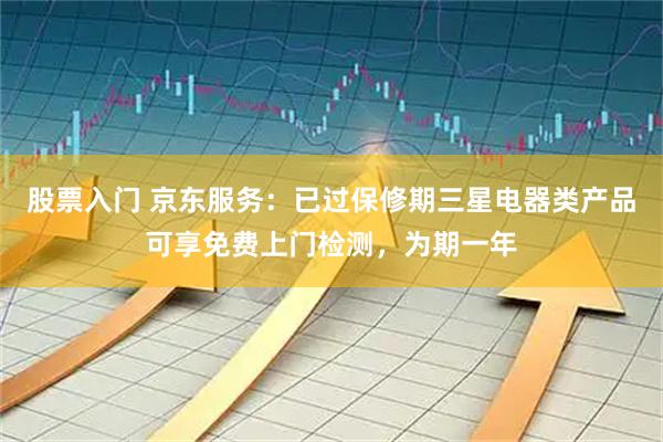 股票入门 京东服务：已过保修期三星电器类产品可享免费上门检测，为期一年