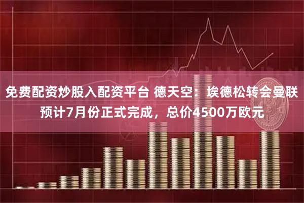 免费配资炒股入配资平台 德天空：埃德松转会曼联预计7月份正式完成，总价4500万欧元