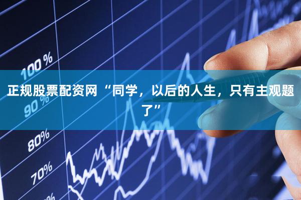 正规股票配资网 “同学，以后的人生，只有主观题了”