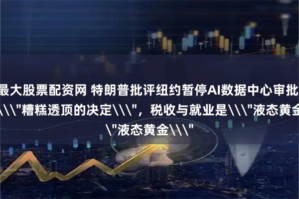 最大股票配资网 特朗普批评纽约暂停AI数据中心审批：这是\