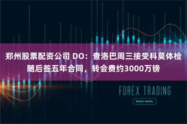 郑州股票配资公司 DO：查洛巴周三接受科莫体检随后签五年合同，转会费约3000万镑