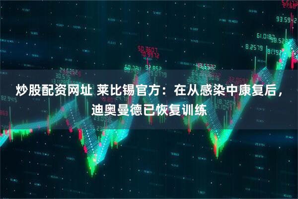 炒股配资网址 莱比锡官方：在从感染中康复后，迪奥曼德已恢复训练