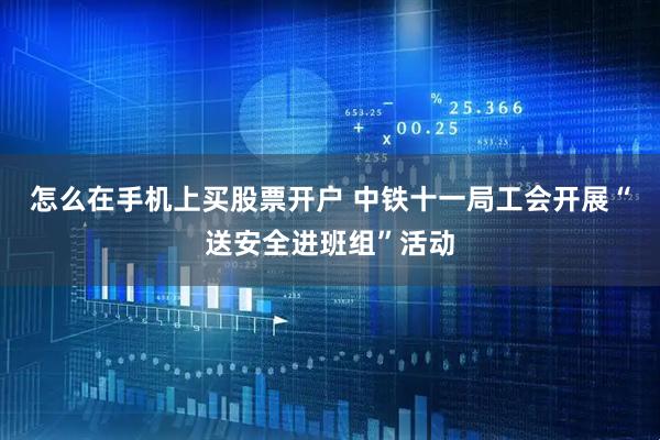 怎么在手机上买股票开户 中铁十一局工会开展“送安全进班组”活动