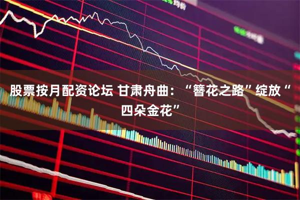股票按月配资论坛 甘肃舟曲：“簪花之路”绽放“四朵金花”