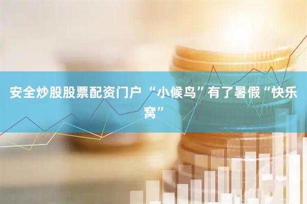 安全炒股股票配资门户 “小候鸟”有了暑假“快乐窝”