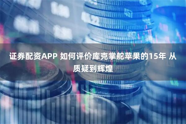 证券配资APP 如何评价库克掌舵苹果的15年 从质疑到辉煌